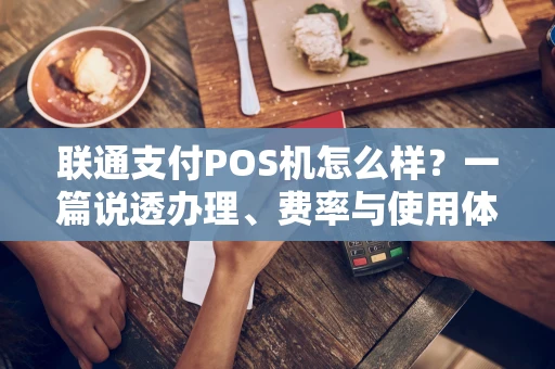 联通支付POS机怎么样？一篇说透办理、费率与使用体验