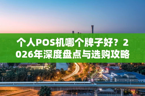个人POS机哪个牌子好？2026年深度盘点与选购攻略