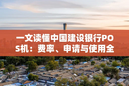 一文读懂中国建设银行POS机：费率、申请与使用全攻略