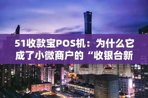 51收款宝POS机：为什么它成了小微商户的“收银台新宠”？