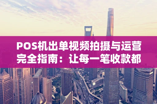 POS机出单视频拍摄与运营完全指南：让每一笔收款都成为营销利器