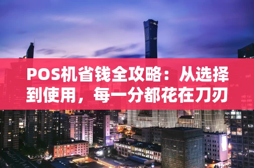POS机省钱全攻略：从选择到使用，每一分都花在刀刃上