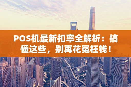 POS机最新扣率全解析：搞懂这些，别再花冤枉钱！