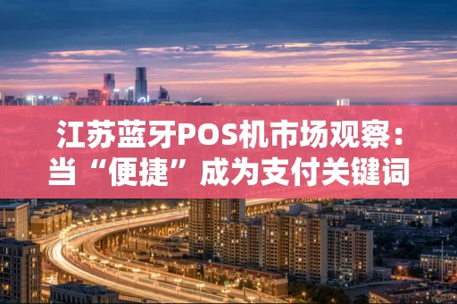 江苏蓝牙POS机市场观察：当“便捷”成为支付关键词