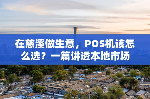 在慈溪做生意，POS机该怎么选？一篇讲透本地市场