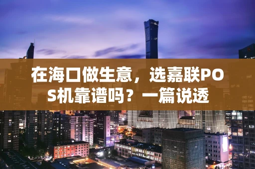 在海口做生意，选嘉联POS机靠谱吗？一篇说透