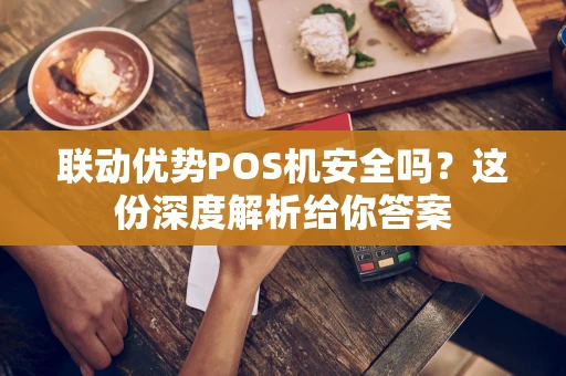 联动优势POS机安全吗？这份深度解析给你答案