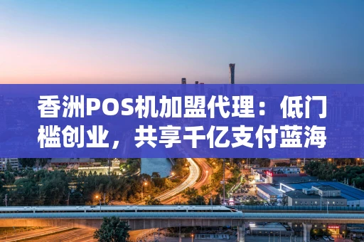 香洲POS机加盟代理：低门槛创业，共享千亿支付蓝海