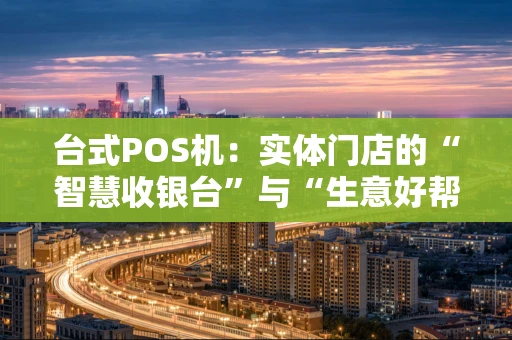 台式POS机：实体门店的“智慧收银台”与“生意好帮手”