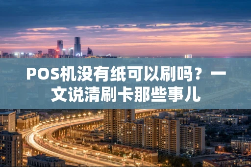 POS机没有纸可以刷吗？一文说清刷卡那些事儿
