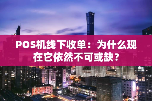 POS机线下收单：为什么现在它依然不可或缺？