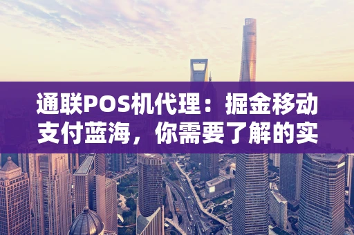 通联POS机代理：掘金移动支付蓝海，你需要了解的实战攻略