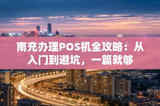 南充办理POS机全攻略：从入门到避坑，一篇就够
