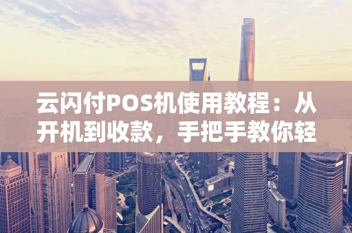 云闪付POS机使用教程：从开机到收款，手把手教你轻松搞定