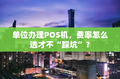 单位办理POS机，费率怎么选才不“踩坑”？