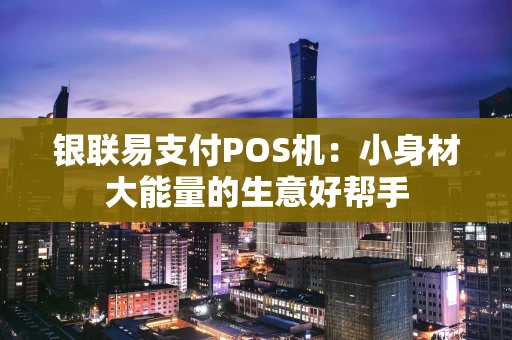 银联易支付POS机：小身材大能量的生意好帮手
