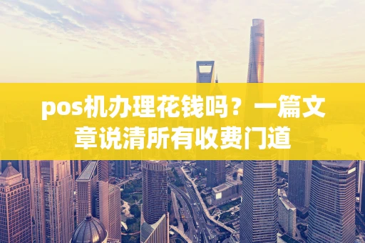 pos机办理花钱吗？一篇文章说清所有收费门道