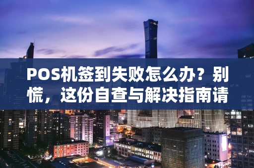POS机签到失败怎么办？别慌，这份自查与解决指南请收好