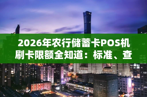 2026年农行储蓄卡POS机刷卡限额全知道：标准、查询与调整攻略