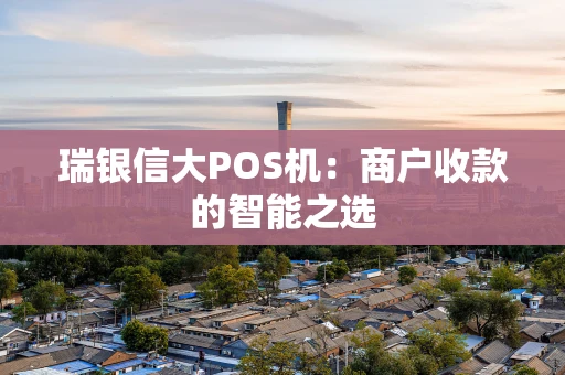 瑞银信大POS机：商户收款的智能之选