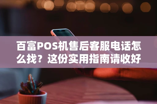 百富POS机售后客服电话怎么找？这份实用指南请收好！