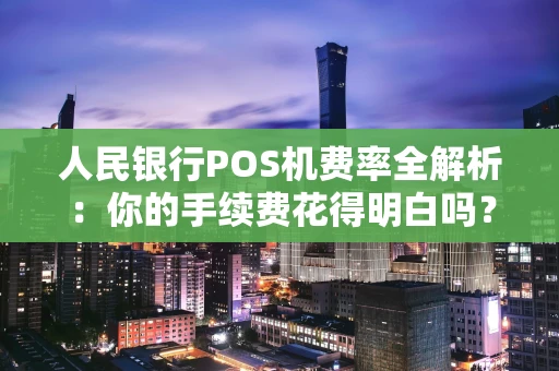 人民银行POS机费率全解析：你的手续费花得明白吗？