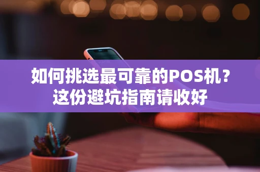 如何挑选最可靠的POS机？这份避坑指南请收好