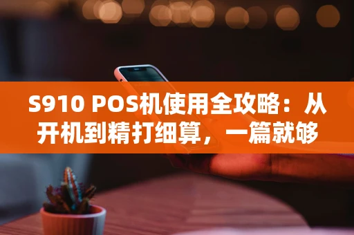 S910 POS机使用全攻略：从开机到精打细算，一篇就够
