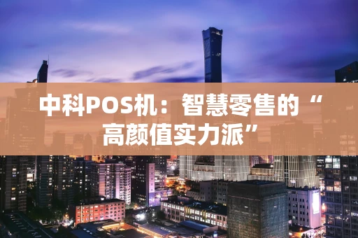 中科POS机：智慧零售的“高颜值实力派”