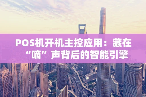 POS机开机主控应用：藏在“嘀”声背后的智能引擎