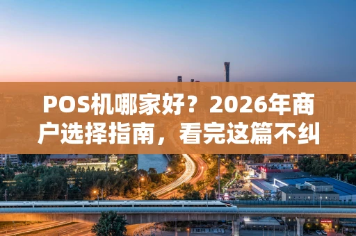 POS机哪家好？2026年商户选择指南，看完这篇不纠结