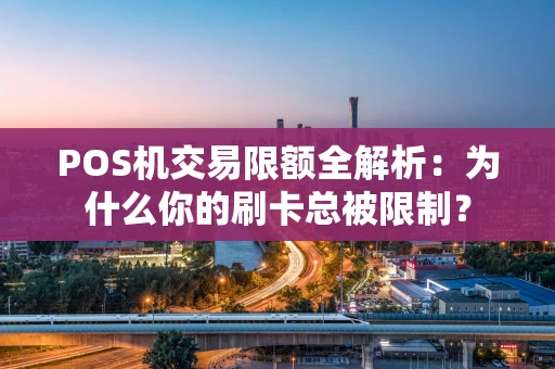 POS机交易限额全解析：为什么你的刷卡总被限制？
