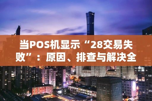 当POS机显示“28交易失败”：原因、排查与解决全指南