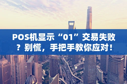POS机显示“01”交易失败？别慌，手把手教你应对！
