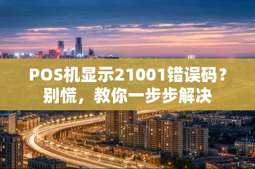 POS机显示21001错误码？别慌，教你一步步解决