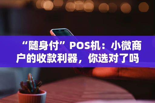 “随身付”POS机：小微商户的收款利器，你选对了吗？