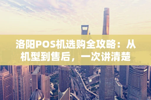 洛阳POS机选购全攻略：从机型到售后，一次讲清楚
