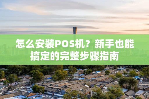 怎么安装POS机？新手也能搞定的完整步骤指南