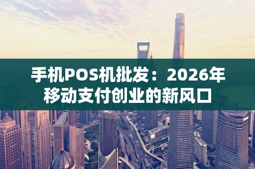手机POS机批发：2026年移动支付创业的新风口