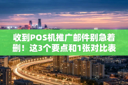 收到POS机推广邮件别急着删！这3个要点和1张对比表帮你避坑