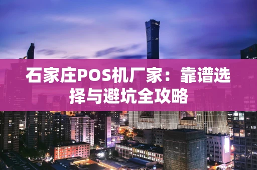 石家庄POS机厂家：靠谱选择与避坑全攻略