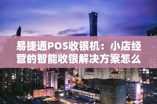 易捷通POS收银机：小店经营的智能收银解决方案怎么样？