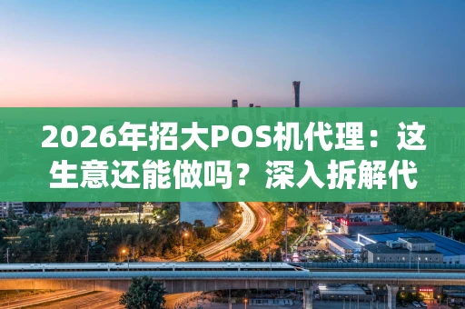 2026年招大POS机代理：这生意还能做吗？深入拆解代理政策与收益