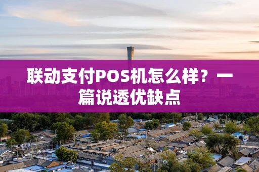 联动支付POS机怎么样？一篇说透优缺点