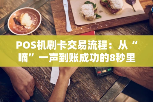 POS机刷卡交易流程：从“嘀”一声到账成功的8秒里，到底发生了什么？