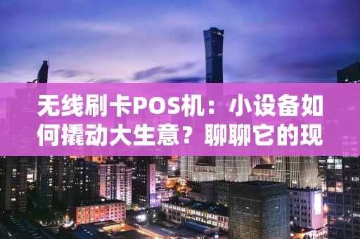 无线刷卡POS机：小设备如何撬动大生意？聊聊它的现在与未来