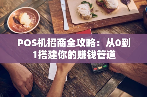 POS机招商全攻略：从0到1搭建你的赚钱管道