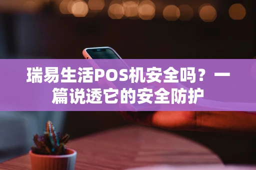 瑞易生活POS机安全吗？一篇说透它的安全防护