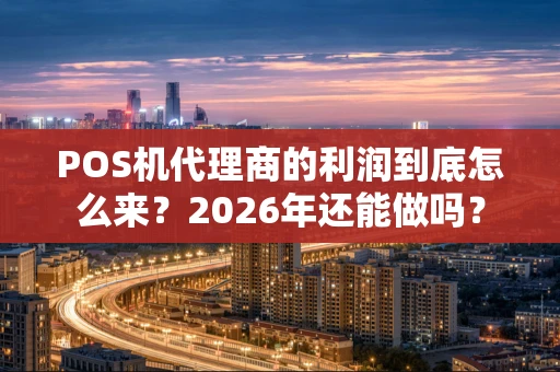 POS机代理商的利润到底怎么来？2026年还能做吗？
