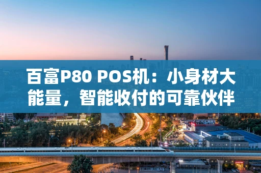 百富P80 POS机：小身材大能量，智能收付的可靠伙伴